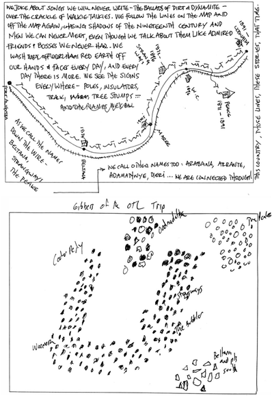 Two hand drawn maps of the overland telegraph line through Australia. The bottom one is a sketch of gibber plains with key sites such as Coober Pedy, Oodnadatta, and Strangways Springs. The top one is a map with prose “we joke about songs we will write, the ballads of dirt and dynamite, over the crackle of walkie talkies. We follow the lines on the map and off the map again, chasing shadows of the nineteenth century and men we can never meet, even though we talk about them like admired friends and bosses we never had. We wash red earth off our hands and faces everyday, and everyday there is more. We see the signs everywhere - poles, insulators, track, tree stumps - as we call the names down the wire - beltana, strangways, the Peake. We call other names too - Araban, Arrernte, Adamanye. We are connected through this country, those lines, these stories, that time.”