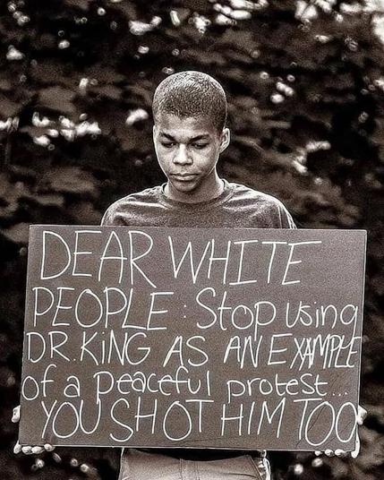 DEAR WHITE PEOPLE Stop using DR KiNG AS AN EXAMPLE of a peaceful protest ... YOU SHOT HIM TOO
