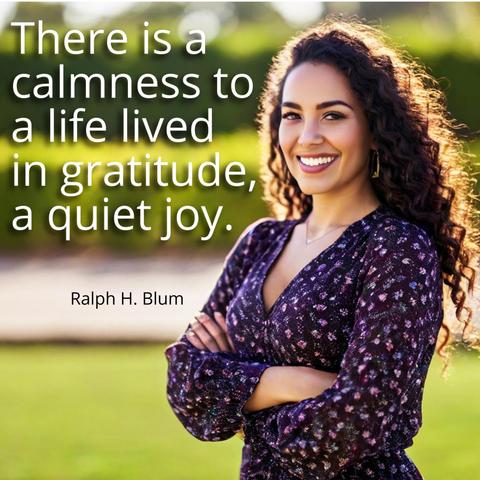 There is a calmness to a life lived in gratitude, a quiet joy.