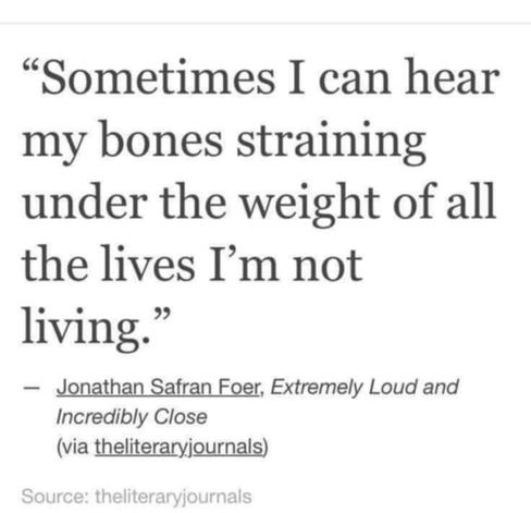 ""Sometimes I can hear my bones straining under the weight of all the lives I'm not living." -Jonathan Safran Foer, Extremely Loud and Incredibly Close (via theliteraryjournals) Source: theliteraryjournals