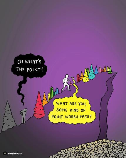 Image by Rainbow Brainskull from Facebook shows two climbers ascending a hill. 

One, in dull gray and lagging behind, asks, "Eh what's the point?"

The other, higher up and surrounded by a rainbow of trees and rock outcrops, asks, "What are you, some kind of point worshipper?"