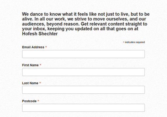Email consent form with text:

"We dance to know what it feels like not just to live, but to be alive. In all our work, we strive to move ourselves, and our audiences, beyond reason. Get relevant content straight to your inbox, keeping you updated on all that goes on at Hofesh Shechter"
