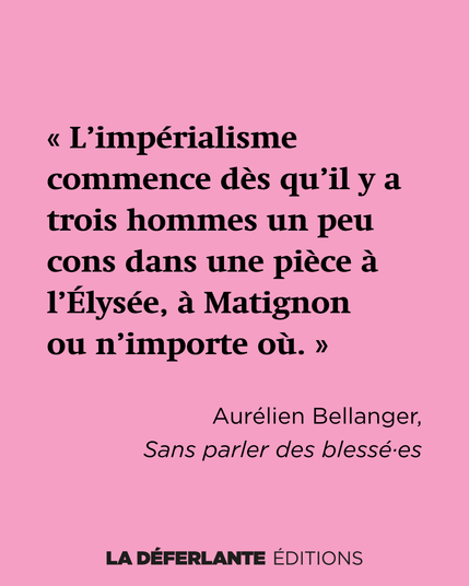 « L’impérialisme commence dès qu’il y a trois hommes un peu cons dans une pièce à l’Élysée, à Matignon ou n’importe où. » Aurélien Bellanger