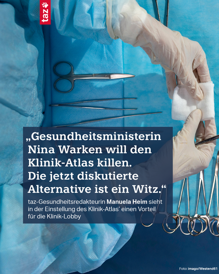 Blick von oben auf Besteck vor einer Operation. Dazu das Zitat: „Gesundheitsministerin Nina Warken will den Klinik-Atlas killen. Die jetzt diskutierte Alternative ist ein Witz.“taz-Gesundheitsredakteurin Manuela Heim sieht in der Einstellung des Klinik-Atlas' einen Vorteil für die Klinik-Lobby