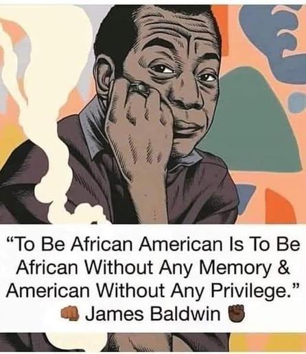 "To Be African American Is To Be African Without Any Memory & American Without Any Privilege." James Baldwin