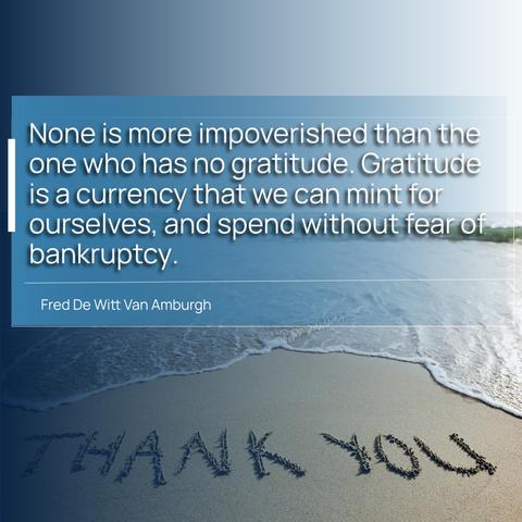 None is more impoverished than the one who has no gratitude. Gratitude is a currency that we can mint for ourselves, and spend without fear of bankruptcy.