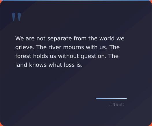 A quote card with the quote "We are not separate from the world we grieve. The river mourns with us. The forest holds us without question. The land knows what loss is. - Lawrence Nault"