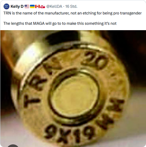 Kelly D 🇺🇸🇺🇦🇨🇦🇬🇱
@KellDA
TRN is the name of the manufacturer, not an etching for being pro transgender 

The lengths that MAGA will go to to make this something it’s not


Original (Englisch) übersetzt von Google


TRN ist der Name des Herstellers, keine Gravur für die Befürwortung von Transgender

Die Anstrengungen, die MAGA unternimmt, um daraus etwas zu machen, was es nicht ist