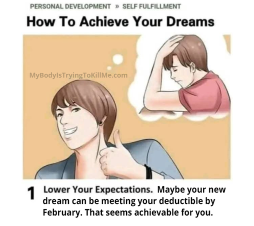 a wikihow (satirical) article
PERSONAL DEVELOPMENT >> SELF FULFILLMENT

[a woman with her thumb up but her imagination she is holding her had sad]

1 Lower Your Expectations. Maybe your new dream can be meeting your deductible by February. That seems achievable for you.