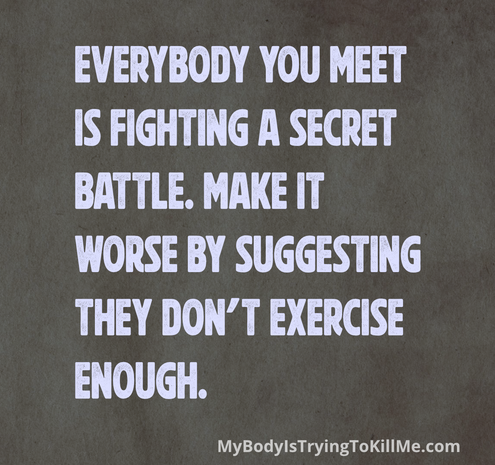 Everybody you meet is fighting a secret battle. Make it worse by suggesting they don't exercise enough.