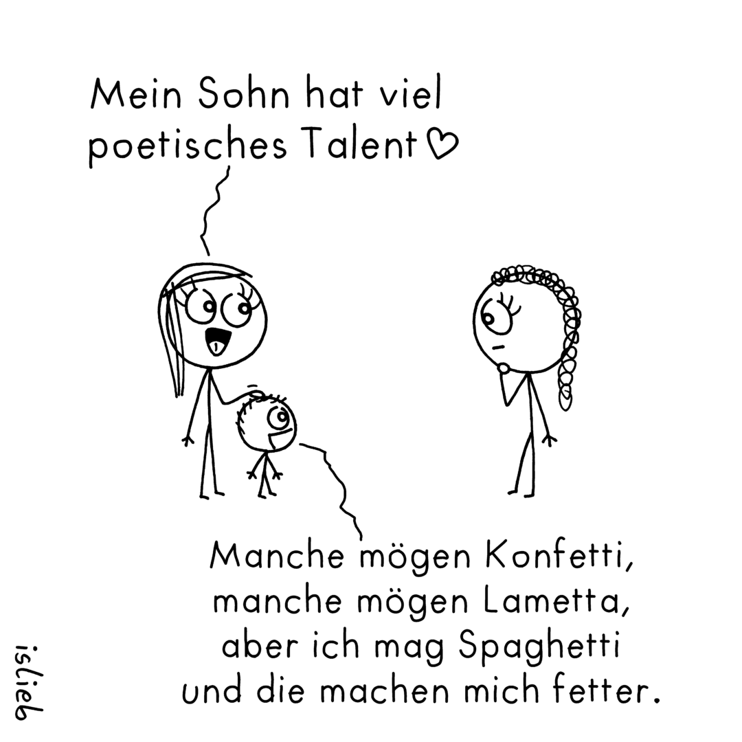 Der Comic zeigt drei Strichfiguren: eine Frau mit langen Haaren, ein kleines Kind daneben und eine weitere Frau mit Zopf, die nachdenklich schaut. Die Frau mit den langen Haaren legt die Hand aufs Kind und sagt: „Mein Sohn hat viel poetisches <br />Talent♡“ Unten im Bild spricht das Kind: „Manche mögen Konfetti, manche mögen Lametta, aber ich mag Spaghetti und die machen mich fetter.“ Am linken Rand des Bildes steht „islieb“.