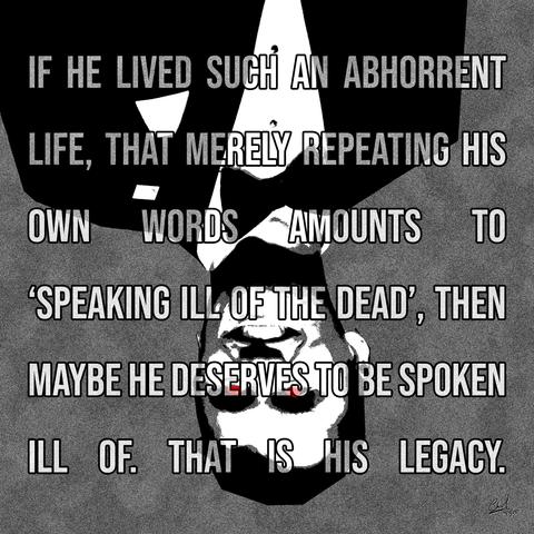 A black and white stylized image of Charlie Kirk upside down and his eyes are red.

Text over image: "If he lived such an abhorrent life, that merely repeating his own words amounts to 'speaking ill of the dead', then maybe he deserves to be spoken ill of. That is his legacy."