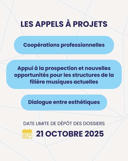LES APPELS A PROJETS
Coopérations professionnelles
Appui a la prospection et nouvelles opportunités pour les structures de la filiere musiques actuelles
Dialogue entre esthétiques
DATE LIMITE DE DEPOT DES DOSSIERS
21 OCTOBRE 2025