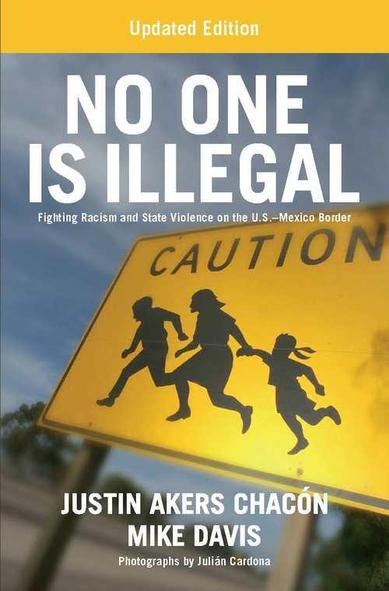 Book cover text:

Updated Edition

NO ONE IS ILLEGAL
Fighting Racism and State violence on the U.S-Mexico Border 

JUSTIN AKERS CHACON
MIKE DAVIS

Photographs by Julian Cardona. 

Image Yellow street sign with black edging 
C A U T I O N 
Silhouette of two adults and a child running 