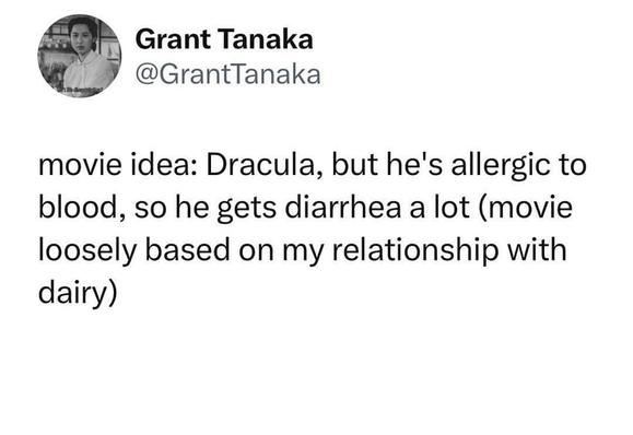 @GrantTanaka

movie ideas: Dracula, but he's allergic to blood, so he gets diarrhea a lot (movie loosely based on my relationship with dairy)