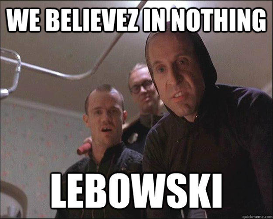 "We Believez in nothing LEBOWSKI"

Meme of the Nihilists from The Big Lebowski 