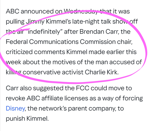 ABC announced on Wednesday that it was pulling Jimmy Kimmel’s late-night talk show off the air “indefinitely” after Brendan Carr, the Federal Communications Commission chair, criticized comments Kimmel made earlier this week about the motives of the man accused of killing conservative activist Charlie Kirk.

Carr also suggested the FCC could move to revoke ABC affiliate licenses as a way of forcing Disney, the network’s parent company, to punish Kimmel.
