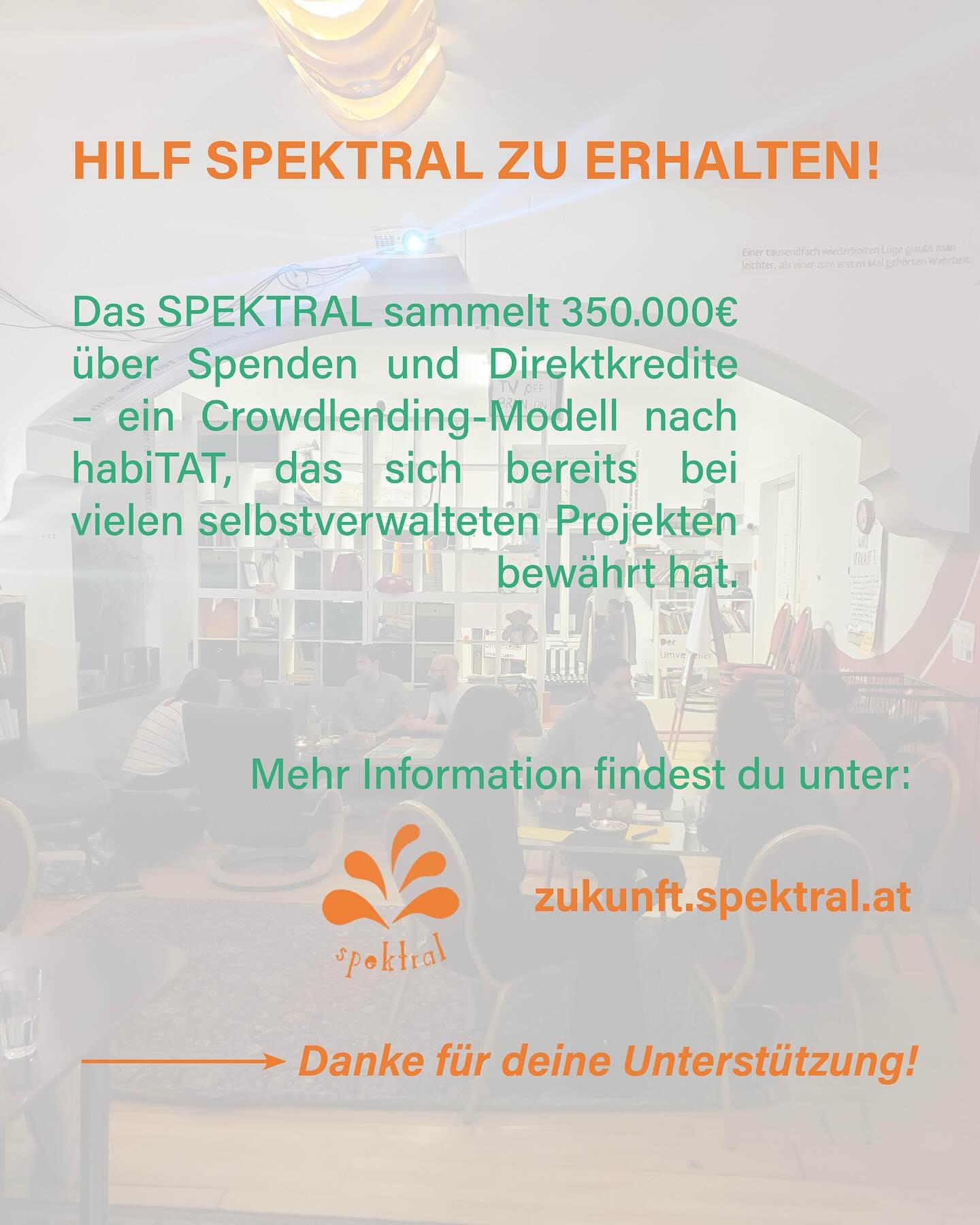 "Hilf Spektral zu erhalten!
Das Spektral sammelt 350.000€ über Spenden und Direktkredite - ein Crowdlending-Modell nach habiTAT, das sich bereits bei vielen selbstverwalteten Projekten bewährt hat.
Mehr Informationen findest du unter: 
zukunft.spektral.at
—> Danke für deine Unterstützung!"