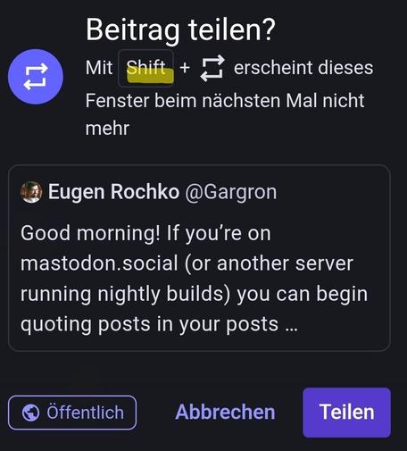 Beitrag teilen?

Mit Shift + a erscheint dieses
Fenster beim nachsten Mal nicht mehr

Eugen Rochko @Gargron

Good morning! If you're on
mastodon.social (or another server running nightly builds) you can begin quoting posts in your posts ...
