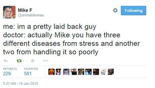@animaldrumss on x

me: im a pretty laid back guy 

doctor: actually Mike you have three different diseases from stress and another two from handling it so poorly