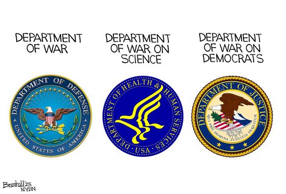 EDITORIAL CARTOON:

Official seals for the Department of Defense, the Department of Health
and Human Services and the Department of Justice.

CAPTIONS:

* Department of War

* Department of War on Science

* Department of War on Democrats

Signed: Bramhall'25 (NYDN)