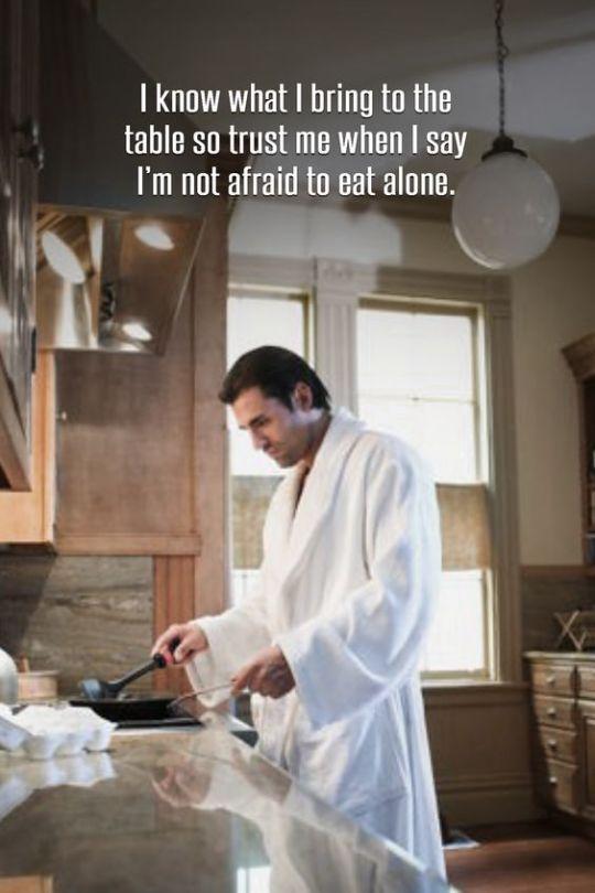 | know what I bring to the
table so trust me when I say
I'm not afraid to eat alone.
A man in a white bathrobe cooking.