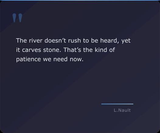 A quote card with the quote "The river doesn’t rush to be heard, yet it carves stone. That’s the kind of patience we need now. - Lawrence Nault"