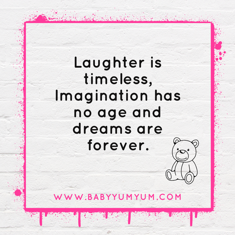 Laughter is timeless, Imagination has no age and dreams are forever.
