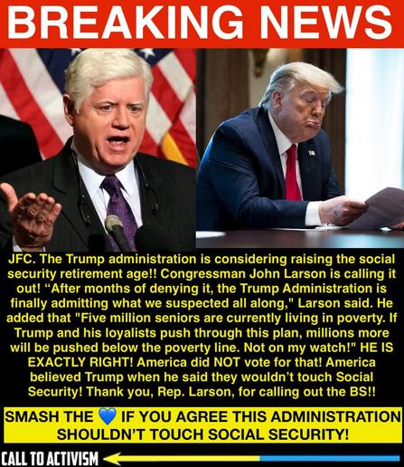 Graphic with the headline “BREAKING NEWS” in bold red across the top. On the left, an image of Rep. John Larson speaking passionately at a podium with U.S. flags behind him. On the right, Donald Trump is seated at a table, holding papers and making a dismissive face. Below, yellow text highlights Larson’s statement condemning Trump’s plan to raise the Social Security retirement age, warning it will push millions of seniors into poverty. A call-to-action at the bottom reads: “SMASH THE 💙 IF YOU AGREE THIS ADMINISTRATION SHOULDN’T TOUCH SOCIAL SECURITY!” with “CALL TO ACTIVISM” branding.