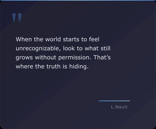 A quote card with the quote "When the world starts to feel unrecognizable, look to what still grows without permission. That’s where the truth is hiding. - Lawrence Nault"