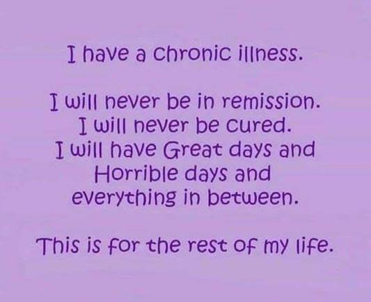 I have a chronic illness. I will never be in remission. I will never be cured. I will have Great days and Horrible days and everything in between. This is for the rest of my life.