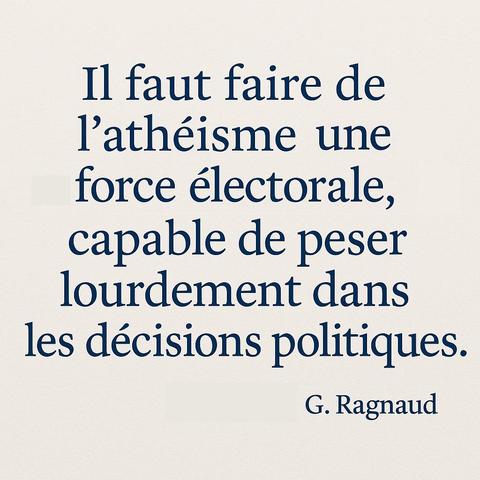 Il faut faire de
I’athéisme une
force électorale,
capable de peser
lourdement dans
les décisions politiques.
G. Ragnaud
