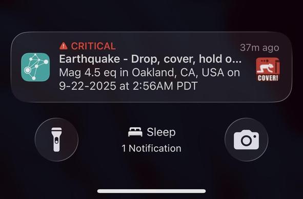 screen cap of the early earthquake alert alarm i received. not pictured is the loud alarm that wrote me up to drop, cover, and hold.

screenshot reads:

CRITICAL
Earthquake - Drop, cover, hold o...
Mag 4.5 eq in Oakland, CA, USA on
9-22-2025 at 2:56AM PDT
37m ago
COVERI

Sleep
1 Notification