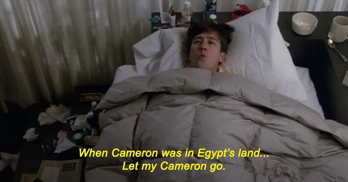 Ferris Bueller's Day Off: Cameron (Alan Ruck) lies in bed, despondent, singing the melody to Go Down Moses but changing the lyrics to "When Cameron was in Egypt's Land…let my Cameron go…"