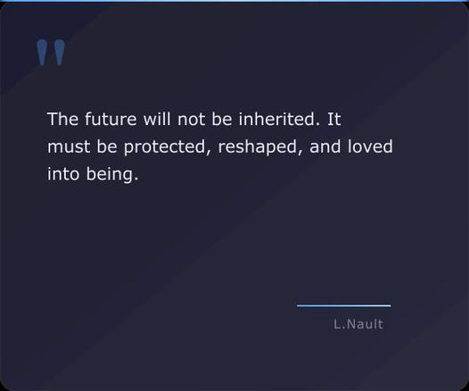 A quote card with the quote "The future will not be inherited. It must be protected, reshaped, and loved into being. - Lawrence Nault"