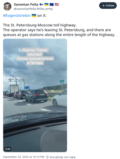 Savonian Fella 🇫🇮 🇺🇦 🇪🇺 🇺🇸
‪@savonianfella.fellas.army‬

Follow
#EvgenIstrebin 🇺🇦 on X:

The St. Petersburg-Moscow toll highway.
The operator says he's leaving St. Petersburg, and there are queues at gas stations along the entire length of the highway.

<There is a 15 sec long video showing a long queue to a petrol station next to the highway, the Ukrainian kinetic sanctions are making petrol run out in russian main population centers, sadly the people don't really know the story behind why they don't get their vehicles fueled up, that this is the cost of SMO>

(Image:  Screenshot from BlueSky)