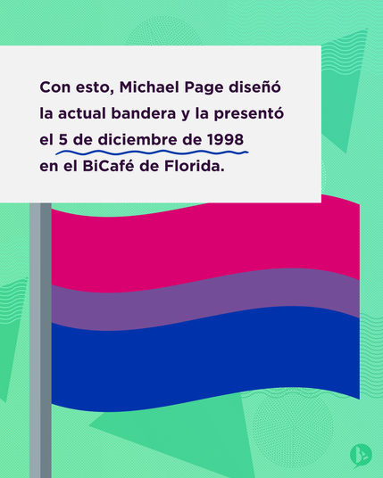 4) Texto "Con esto, Michael Page diseñó la actual bandera y la presentó el 5 de diciembre de 1998 en el BiCafé de Florida."Se ve en el centro la bandera bisexual.Texto sobre fondo con geometrías.