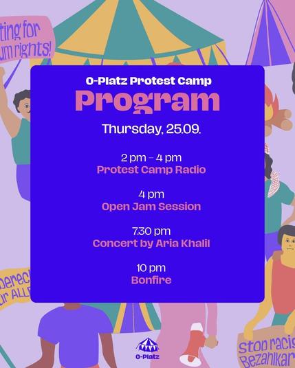 O-Platz Protest Camp
Program

Thursday, 25.09.

2pm - 4pm
Protest Camp Radio

4pm 
Open Jam Session

7.30 pm
Concert by Aria Khalil

10 pm
Bonfire