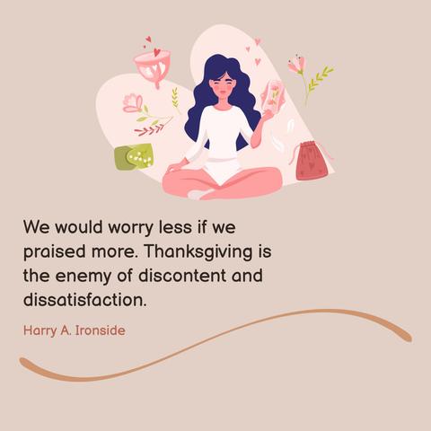 We would worry less if we praised more. Thanksgiving is the enemy of discontent and dissatisfaction.