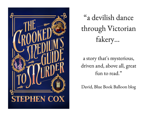 a devilish dance through Victorian fakery… a story that's mysterious, driven and, above all, great fun to read.

The Crooked Medium’s Guide to Murder by Stephen Cox
A striking book cover with the title and author name dominating.
A rich dark blue background, and a touch of mist. The text appears in gold in a gold rectangular frame, the font is old fashioned implying C19th century. The frame has three rondels or cameos each containing a picture. Top right is a golden bee brooch with the body and one wing streaked with red blood. Middle left is foxgloves, spires of small bell flowers in pink, white and purple. Bottom right is a dark brown medicine bottle, with a pale label. The word LAUDANUM is just  visible.
There are pink highlights on some of the letters.
Taken together it is bold, mysterious, and Victorian.
