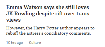 Emma Watson says she still loves
JK Rowling despite rift over trans
views

However, the Harry Potter author appears to
rebuff the actress's conciliatory comments.
10hrsago | Culture
