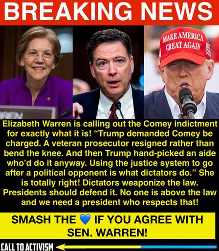 A graphic with the headline “BREAKING NEWS” shows three photos side by side: Elizabeth Warren smiling, James Comey speaking at a hearing, and Donald Trump wearing a red “Make America Great Again” hat speaking into a microphone. The text below reads: “Elizabeth Warren is calling out the Comey indictment for exactly what it is! ‘Trump demanded Comey be charged. A veteran prosecutor resigned rather than bend the knee. And then Trump hand-picked an aide who’d do it anyway. Using the justice system to go after a political opponent is what dictators do.’ She is totally right! Dictators weaponize the law. Presidents should defend it. No one is above the law and we need a president who respects that!” At the bottom, a yellow banner reads: “SMASH THE 💙 IF YOU AGREE WITH SEN. WARREN!” with a “CALL TO ACTIVISM” label.
