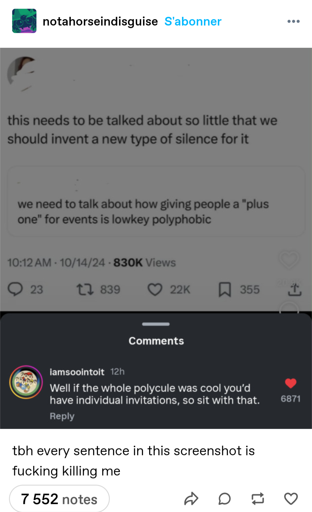 - we need to talk about how giving people a "plus one" for events is low-key polyphobic.
- this needs to be talked about so little that we should invent a new type of silence for that
- well if the whole polycule was cool, you'd have individual invitations so sit with that.
- to be honest every sentence in this screenshot is fucking killing me