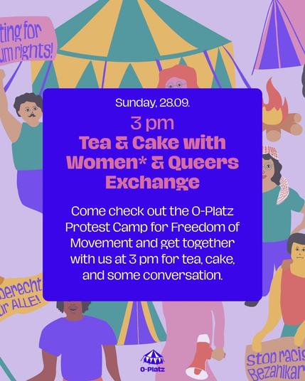 Sunday 28.09
3pm
Tea & Cake with Women* & Queers Exchange


Come check out the OPlatz Protest Camp for Freedom of Movement and get together with us at 3 pm for tea, cake, and some conversation.