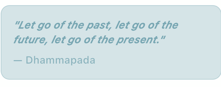 Quote by Dhammapada: "Let go of the past, let go of the future, let go of the present."