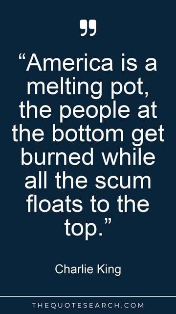 Text:
“America is a
melting pot,
the people at
the bottom get
burned while
all the scum
floats to the
top.”

Charlie King
