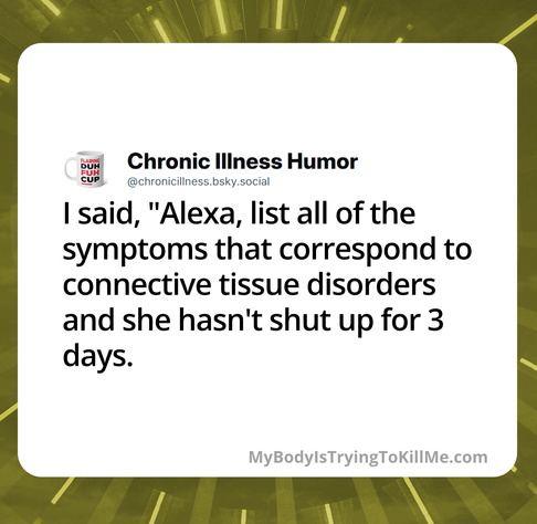 I said, "Alexa, list all of the symptoms that correspond to connective tissue disorders and she hasn't shut up for 3 days.