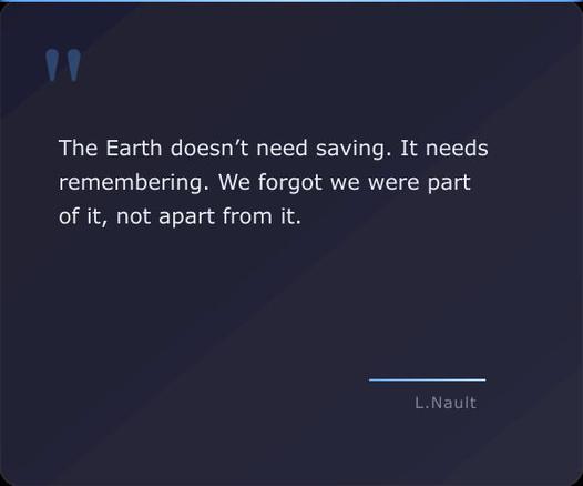 A quote card with the quote "The Earth doesn’t need saving. It needs remembering. We forgot we were part of it, not apart from it. - Lawrence Nault"
