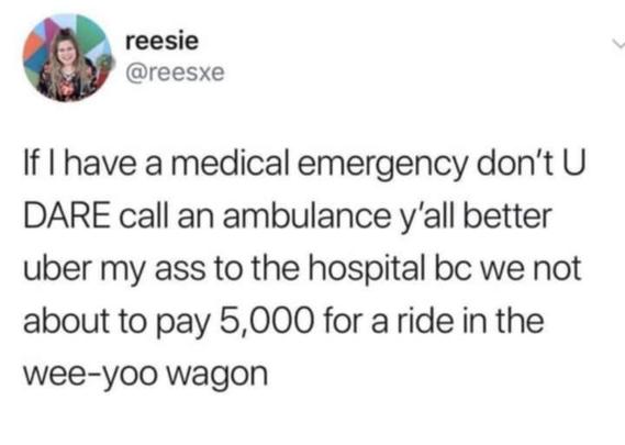 @reesxe

If I have a medical emergency don't U DARE call an ambulance y'all better uber my ass to the hospital bc we not about to ay 5,000 for a ride in the - wagon