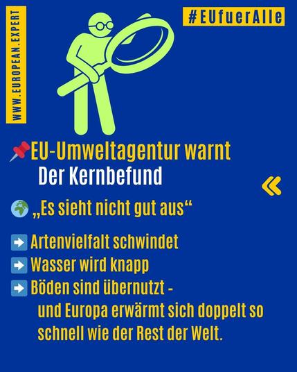 = x
> EU-Umweltagentur warnt
Der Kernbefund «
© ..Es sieht nicht gut aus*
Artenvielfalt schwindet
Wasser wird knapp
Baden sind iibernutzt -
und Europa erwarmt sich doppelt so
schnell wie der Rest der Welt.
